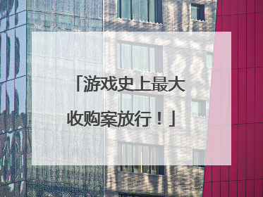 游戏史上最大收购案放行！